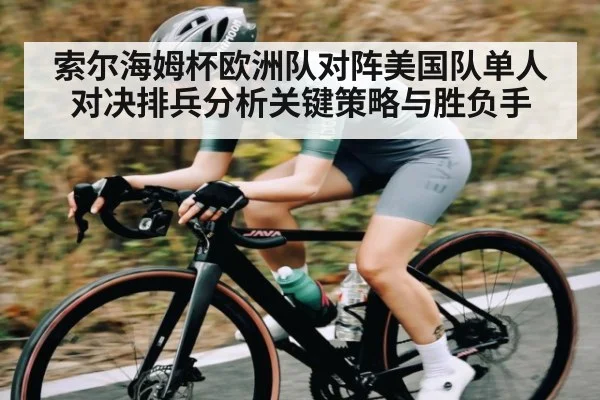 索尔海姆杯欧洲队对阵美国队单人对决排兵分析关键策略与胜负手