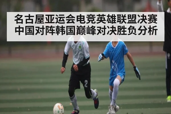 名古屋亚运会电竞英雄联盟决赛中国对阵韩国巅峰对决胜负分析