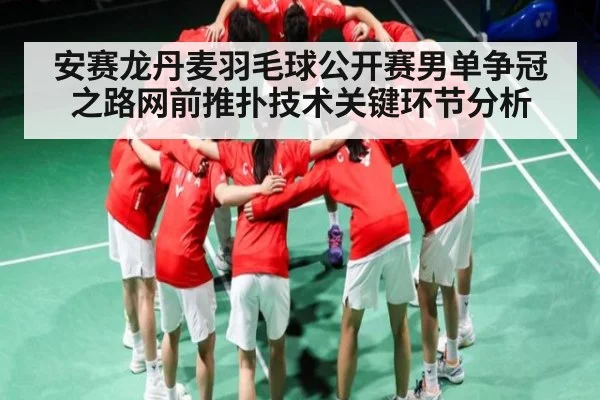 安赛龙丹麦羽毛球公开赛男单争冠之路网前推扑技术关键环节分析