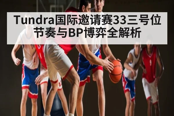 Tundra国际邀请赛33三号位节奏与BP博弈全解析（kaiyun）