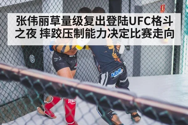 张伟丽草量级复出登陆UFC格斗之夜 摔跤压制能力决定比赛走向（kaiyun.com）